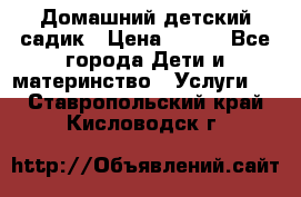 Домашний детский садик › Цена ­ 120 - Все города Дети и материнство » Услуги   . Ставропольский край,Кисловодск г.